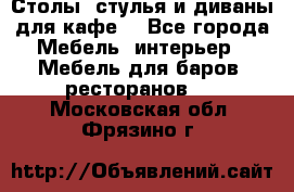 Столы, стулья и диваны для кафе. - Все города Мебель, интерьер » Мебель для баров, ресторанов   . Московская обл.,Фрязино г.